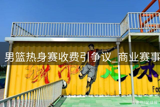男篮热身赛收费引争议 商业赛事运营模式遭误解