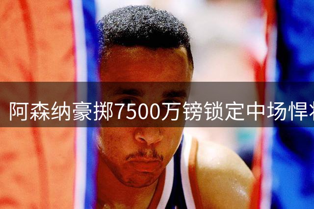阿森纳豪掷7500万镑锁定中场悍将 吉马良斯驰援兵工厂